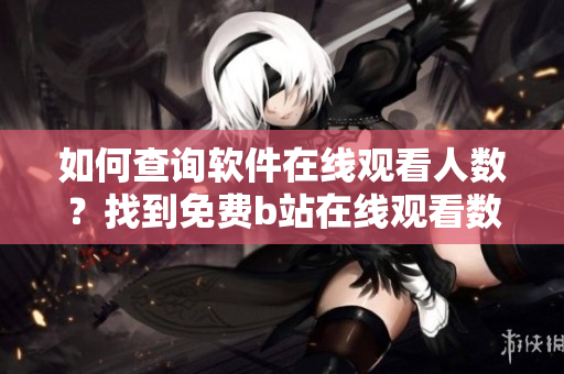如何查询软件在线观看人数？找到免费b站在线观看数据方法