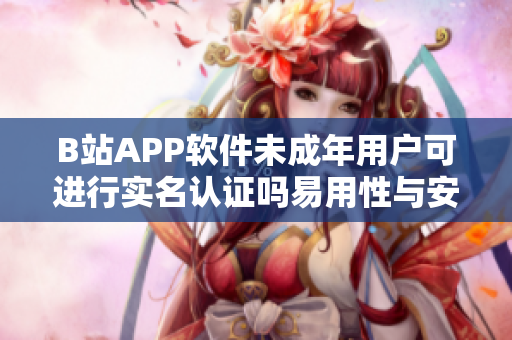 B站APP软件未成年用户可进行实名认证吗易用性与安全性评析