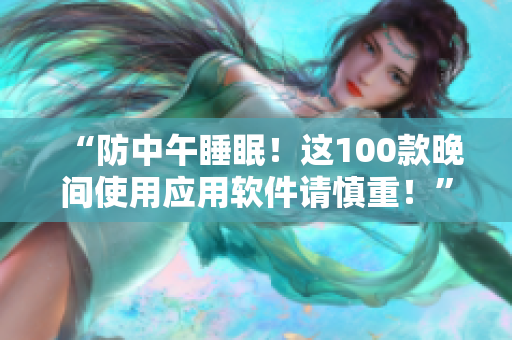 “防中午睡眠！这100款晚间使用应用软件请慎重！”