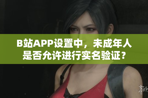 B站APP设置中，未成年人是否允许进行实名验证？