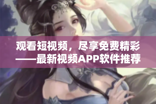 观看短视频，尽享免费精彩——最新视频APP软件推荐