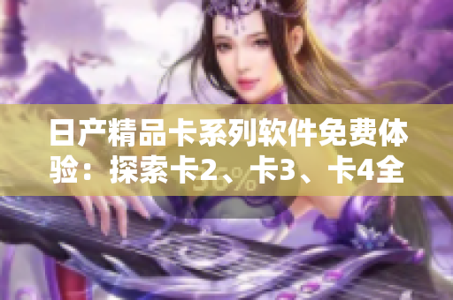日产精品卡系列软件免费体验：探索卡2、卡3、卡4全新功能