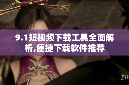 9.1短视频下载工具全面解析,便捷下载软件推荐