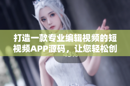 打造一款专业编辑视频的短视频APP源码，让您轻松创作精彩作品
