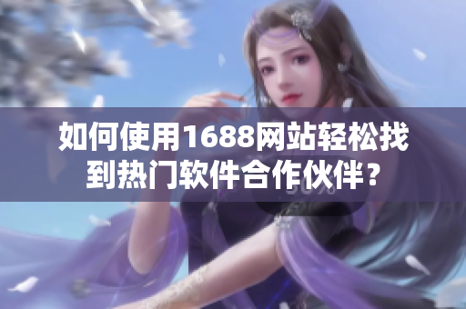 如何使用1688网站轻松找到热门软件合作伙伴？