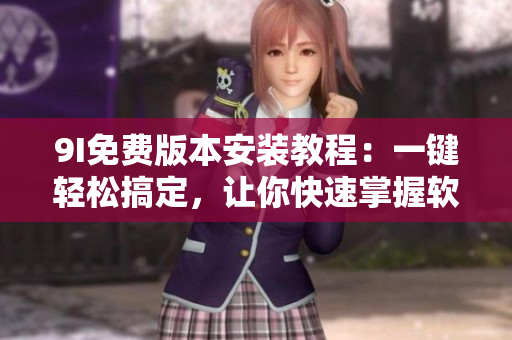 9I免费版本安装教程：一键轻松搞定，让你快速掌握软件安装技巧