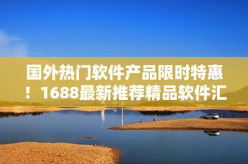 国外热门软件产品限时特惠！1688最新推荐精品软件汇总