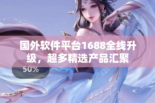国外软件平台1688全线升级，超多精选产品汇聚