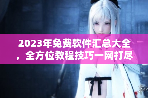 2023年免费软件汇总大全，全方位教程技巧一网打尽