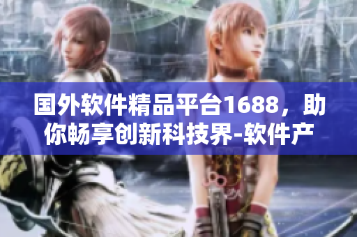 国外软件精品平台1688，助你畅享创新科技界-软件产品信赖推荐