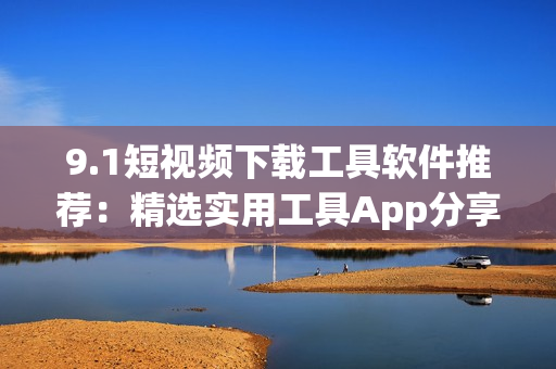 9.1短视频下载工具软件推荐：精选实用工具App分享