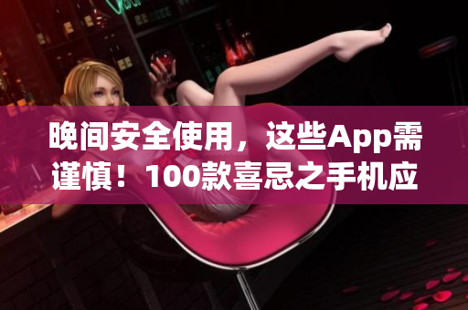 晚间安全使用，这些App需谨慎！100款喜忌之手机应用大揭秘