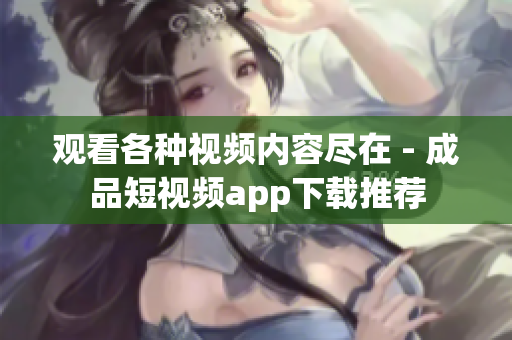 观看各种视频内容尽在 - 成品短视频app下载推荐