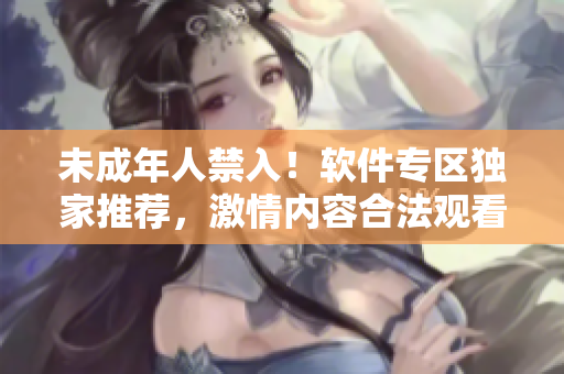 未成年人禁入！软件专区独家推荐，激情内容合法观看