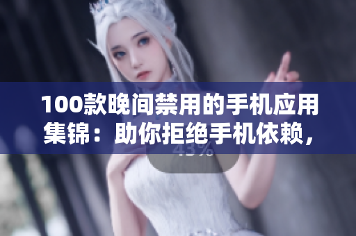 100款晚间禁用的手机应用集锦：助你拒绝手机依赖，享受良好睡眠