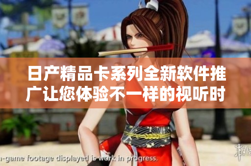 日产精品卡系列全新软件推广让您体验不一样的视听时代