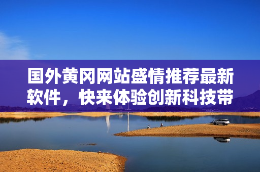 国外黄冈网站盛情推荐最新软件，快来体验创新科技带来的惊喜