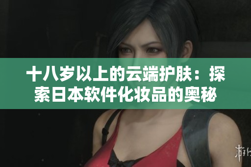 十八岁以上的云端护肤：探索日本软件化妆品的奥秘