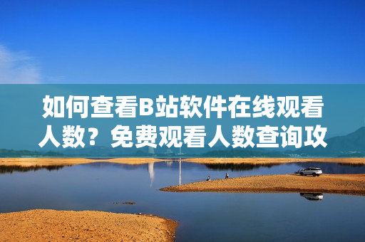 如何查看B站软件在线观看人数？免费观看人数查询攻略！