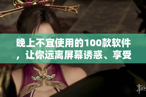 晚上不宜使用的100款软件，让你远离屏幕诱惑、享受健康睡眠