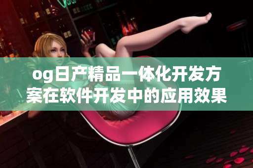 og日产精品一体化开发方案在软件开发中的应用效果