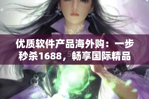 优质软件产品海外购：一步秒杀1688，畅享国际精品软件！