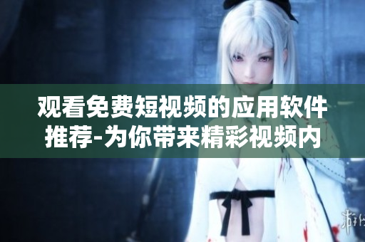 观看免费短视频的应用软件推荐-为你带来精彩视频内容