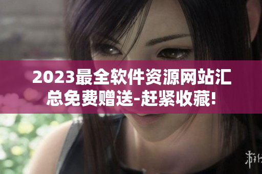2023最全软件资源网站汇总免费赠送-赶紧收藏!