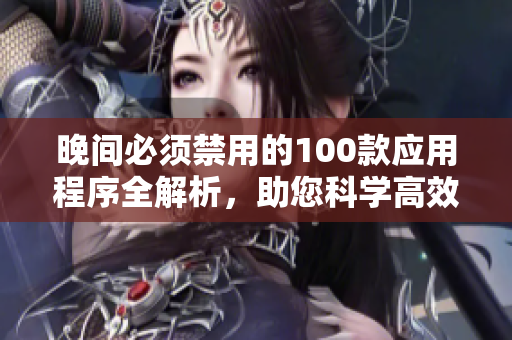 晚间必须禁用的100款应用程序全解析，助您科学高效地利用手机时间