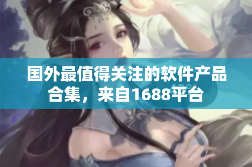 国外最值得关注的软件产品合集，来自1688平台