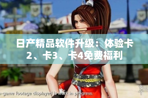 日产精品软件升级：体验卡2、卡3、卡4免费福利