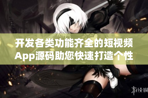 开发各类功能齐全的短视频App源码助您快速打造个性化视频应用