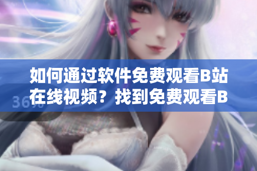 如何通过软件免费观看B站在线视频？找到免费观看B站视频的方法