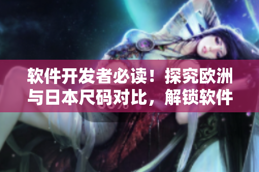 软件开发者必读！探究欧洲与日本尺码对比，解锁软件界的新尺码标准