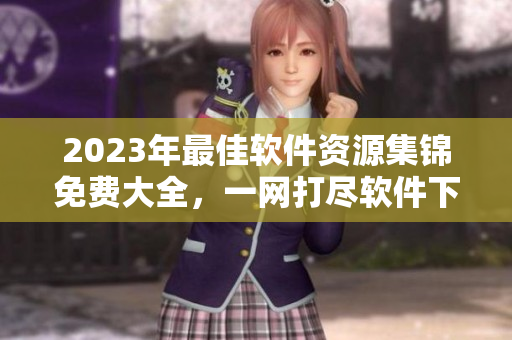 2023年最佳软件资源集锦免费大全，一网打尽软件下载站汇总
