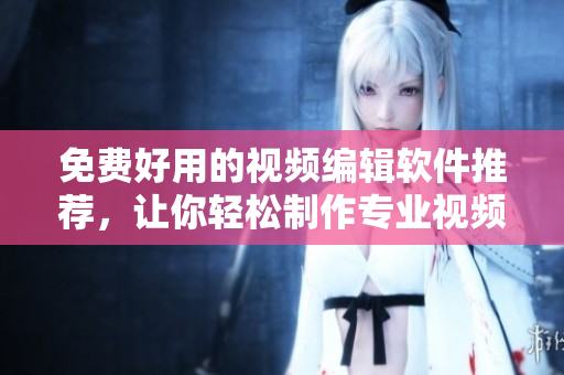 免费好用的视频编辑软件推荐，让你轻松制作专业视频