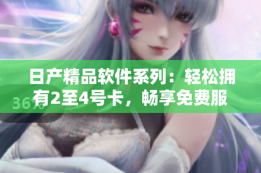 日产精品软件系列：轻松拥有2至4号卡，畅享免费服务