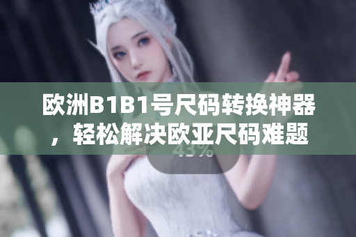 欧洲B1B1号尺码转换神器，轻松解决欧亚尺码难题