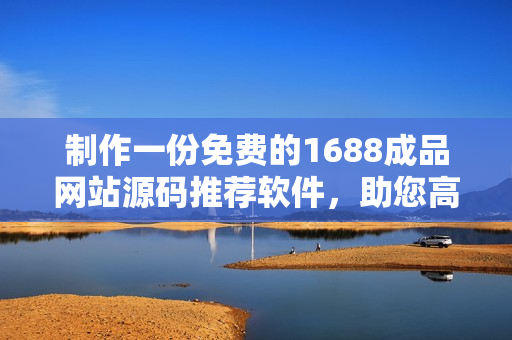 制作一份免费的1688成品网站源码推荐软件，助您高效搭建网站