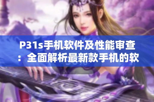 P31s手机软件及性能审查：全面解析最新款手机的软件表现