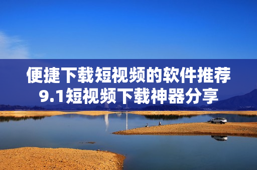 便捷下载短视频的软件推荐9.1短视频下载神器分享