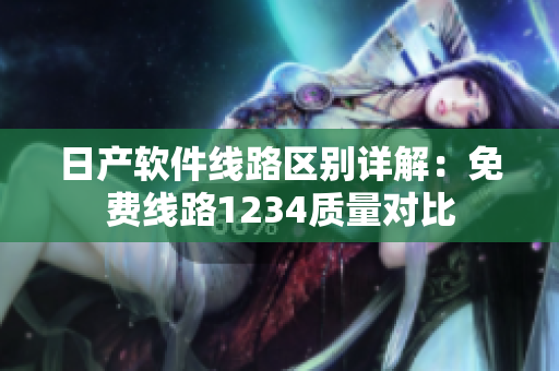 日产软件线路区别详解：免费线路1234质量对比