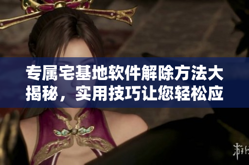 专属宅基地软件解除方法大揭秘，实用技巧让您轻松应对。
