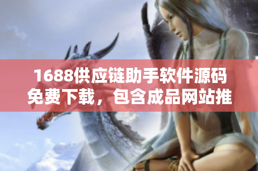 1688供应链助手软件源码免费下载，包含成品网站推荐资源