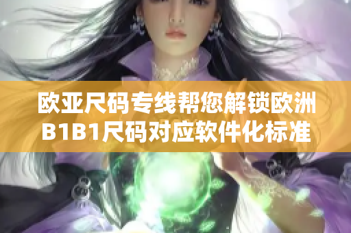 欧亚尺码专线帮您解锁欧洲B1B1尺码对应软件化标准