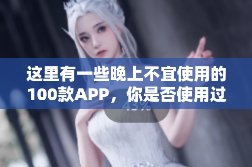 这里有一些晚上不宜使用的100款APP，你是否使用过？