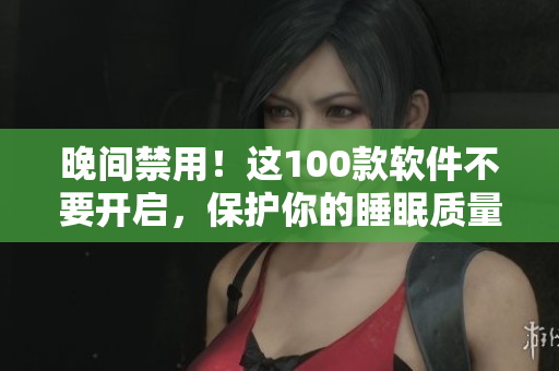 晚间禁用！这100款软件不要开启，保护你的睡眠质量