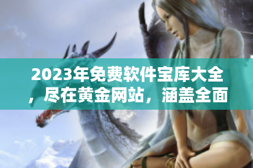 2023年免费软件宝库大全，尽在黄金网站，涵盖全面软件资源分类列表
