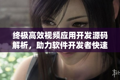 终极高效视频应用开发源码解析，助力软件开发者快速打造出色短视频应用