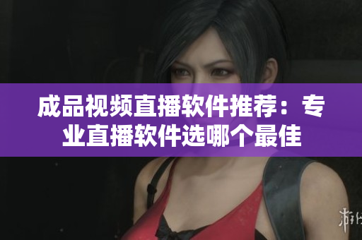 成品视频直播软件推荐：专业直播软件选哪个最佳